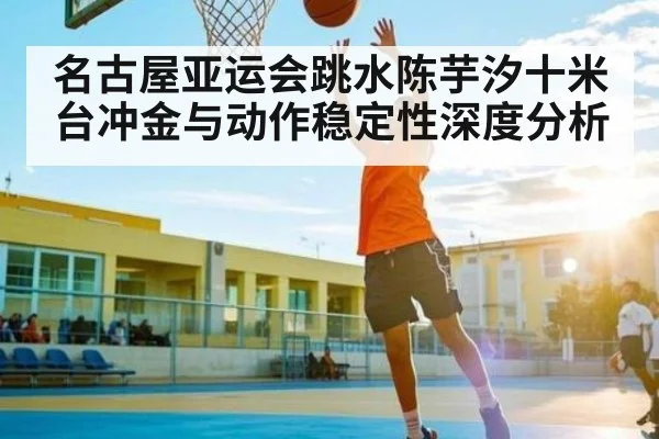 名古屋亚运会跳水陈芋汐十米台冲金与动作稳定性深度分析
