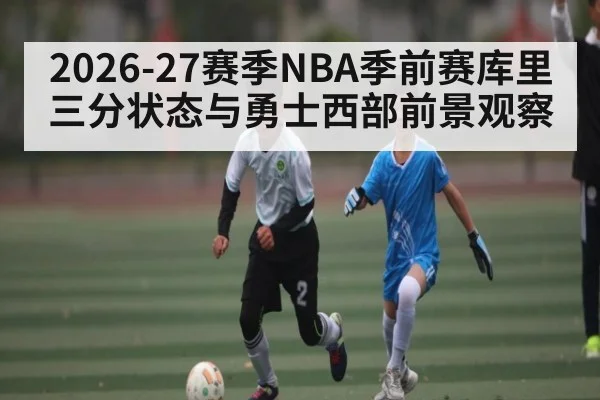 2026-27赛季NBA季前赛库里三分状态与勇士西部前景观察