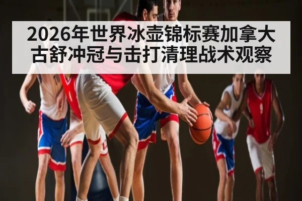 2026年世界冰壶锦标赛加拿大古舒冲冠与击打清理战术观察
