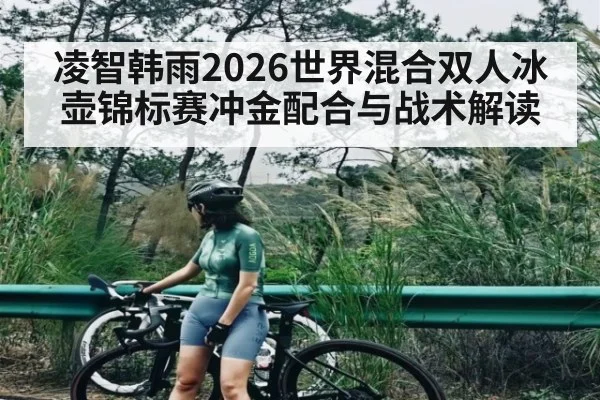 凌智韩雨2026世界混合双人冰壶锦标赛冲金配合与战术解读