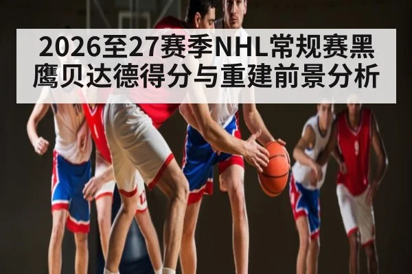 2026至27赛季NHL常规赛黑鹰贝达德得分与重建前景分析