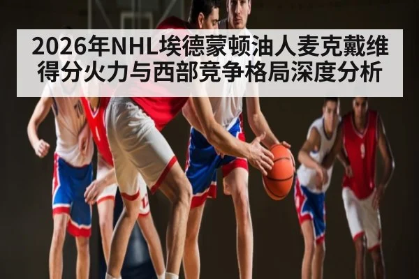 2026年NHL埃德蒙顿油人麦克戴维得分火力与西部竞争格局深度分析